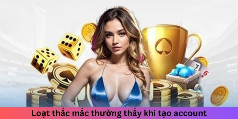 Loạt thắc mắc thường thấy khi tạo account